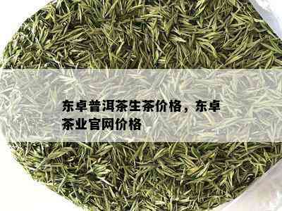 东卓普洱茶生茶价格，东卓茶业官网价格