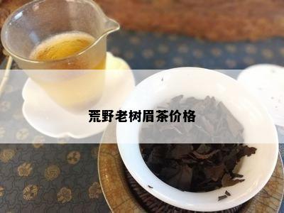 荒野老树眉茶价格