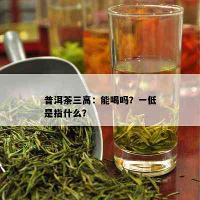 普洱茶三高：能喝吗？一低是指什么？