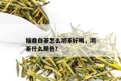 福鼎白茶怎么沏茶好喝，沏茶什么颜色？