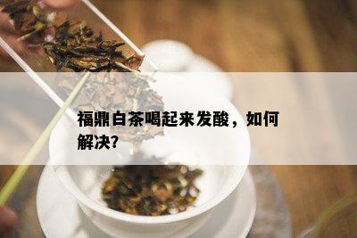 福鼎白茶喝起来发酸，如何解决？