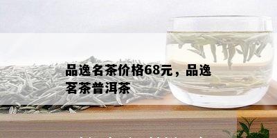 品逸名茶价格68元，品逸茗茶普洱茶