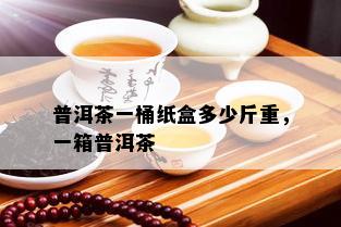 普洱茶一桶纸盒多少斤重，一箱普洱茶