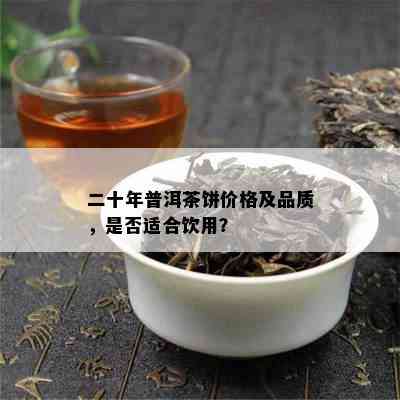 二十年普洱茶饼价格及品质，是否适合饮用？