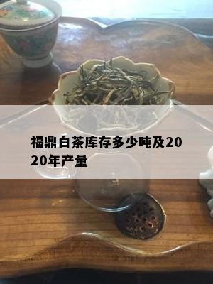 福鼎白茶库存多少吨及2020年产量