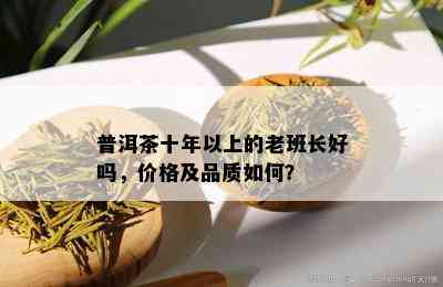 普洱茶十年以上的老班长好吗，价格及品质如何？