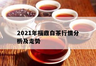 2021年福鼎白茶行情分析及走势