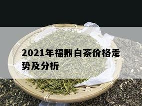 2021年福鼎白茶价格走势及分析