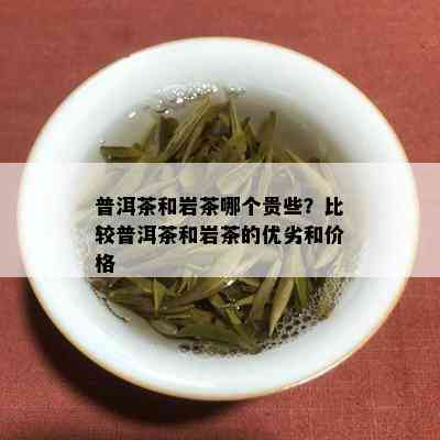 普洱茶和岩茶哪个贵些？比较普洱茶和岩茶的优劣和价格