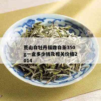 荒山白牡丹福鼎白茶350g一盒多少钱及相关价格2014