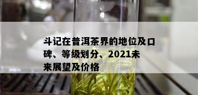 斗记在普洱茶界的地位及口碑、等级划分、2021未来展望及价格