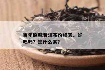 百年原味普洱茶价格表、好喝吗？是什么茶？