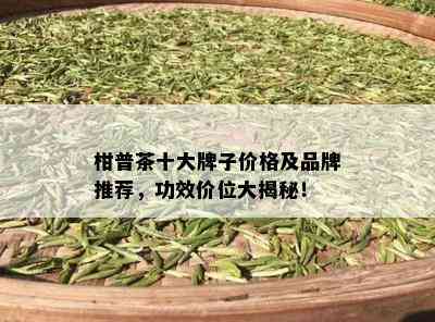 柑普茶十大牌子价格及品牌推荐，功效价位大揭秘！