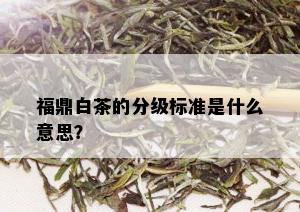 福鼎白茶的分级标准是什么意思？