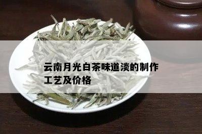 云南月光白茶味道淡的制作工艺及价格