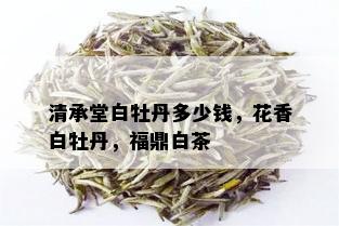 清承堂白牡丹多少钱，花香白牡丹，福鼎白茶