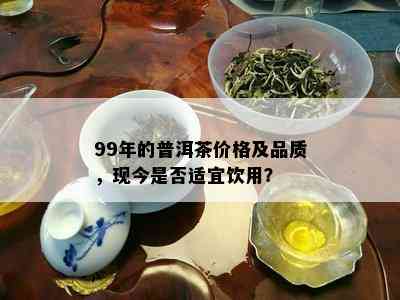 99年的普洱茶价格及品质，现今是否适宜饮用？