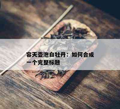 容天壶泡白牡丹：如何合成一个完整标题