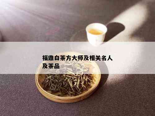 福鼎白茶方大师及相关名人及茶品