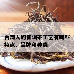 台湾人的普洱茶工艺有哪些特点、品牌和种类