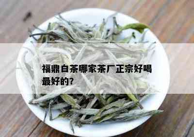 福鼎白茶哪家茶厂正宗好喝更好的？