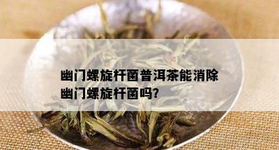 幽门螺旋杆菌普洱茶能消除幽门螺旋杆菌吗？