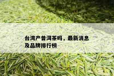 台湾产普洱茶吗，最新消息及品牌排行榜