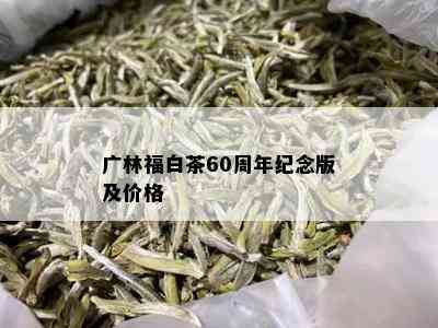 广林福白茶60周年纪念版及价格