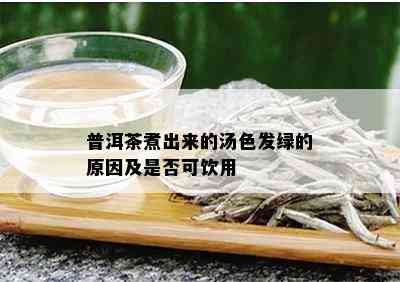 普洱茶煮出来的汤色发绿的原因及是否可饮用