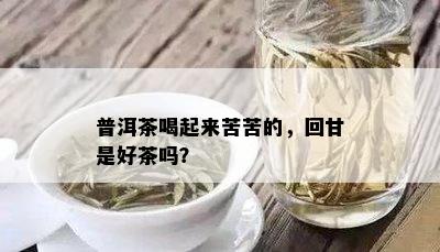 普洱茶喝起来苦苦的，回甘是好茶吗？