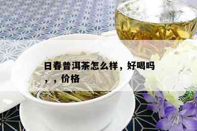 日春普洱茶怎么样，好喝吗，，价格