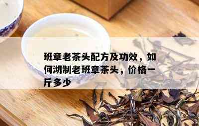 班章老茶头配方及功效，如何沏制老班章茶头，价格一斤多少