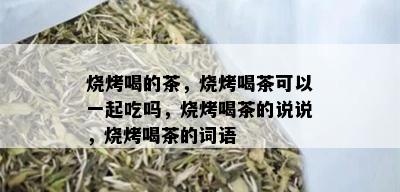 烧烤喝的茶，烧烤喝茶可以一起吃吗，烧烤喝茶的说说，烧烤喝茶的词语