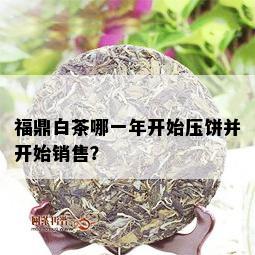 福鼎白茶哪一年开始压饼并开始销售？