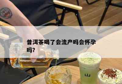 普洱茶喝了会流产吗会怀孕吗？