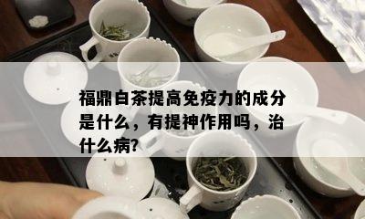 福鼎白茶提高免疫力的成分是什么，有提神作用吗，治什么病？