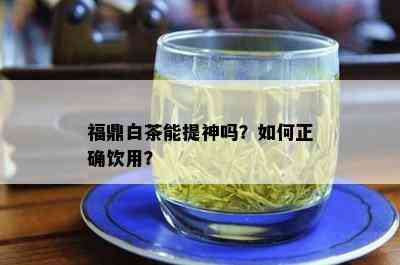 福鼎白茶能提神吗？如何正确饮用？