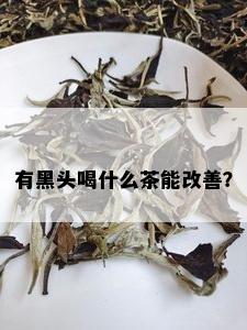 有黑头喝什么茶能改善？