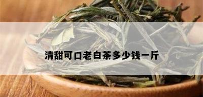 清甜可口老白茶多少钱一斤