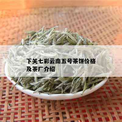 下关七彩云南五号茶饼价格及茶厂介绍