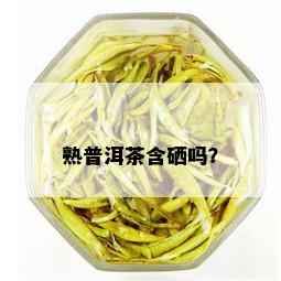 熟普洱茶含硒吗？