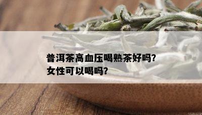 普洱茶高血压喝熟茶好吗？女性可以喝吗？