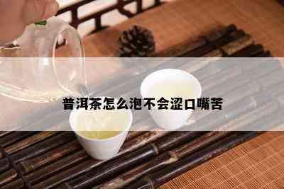 普洱茶怎么泡不会涩口嘴苦