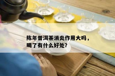 陈年普洱茶消炎作用大吗，喝了有什么好处？