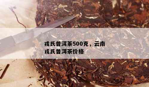 戎氏普洱茶500克，云南戎氏普洱茶价格