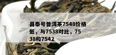 昌泰号普洱茶7548价格低，与7538对比，7538和7542