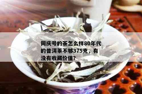 同庆号的茶怎么样80年代的普洱茶不够375克，有没有收藏价值？