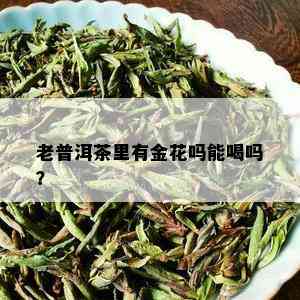 老普洱茶里有金花吗能喝吗？