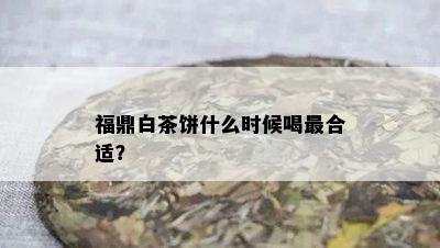 福鼎白茶饼什么时候喝最合适？