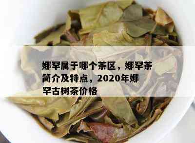 娜罕属于哪个茶区，娜罕茶简介及特点，2020年娜罕古树茶价格